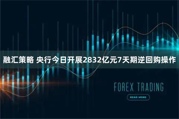 融汇策略 央行今日开展2832亿元7天期逆回购操作
