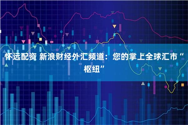 怀远配资 新浪财经外汇频道：您的掌上全球汇市“枢纽”