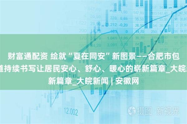 财富通配资 绘就“夏在同安”新图景——合肥市包河区同安街道持续书写让居民安心、舒心、暖心的崭新篇章_大皖新闻 | 安徽网