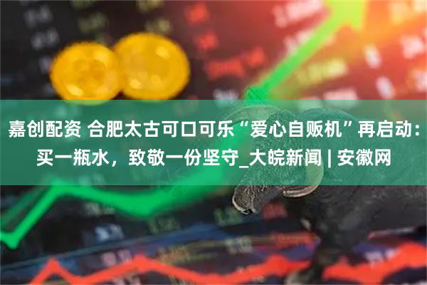 嘉创配资 合肥太古可口可乐“爱心自贩机”再启动：买一瓶水，致敬一份坚守_大皖新闻 | 安徽网