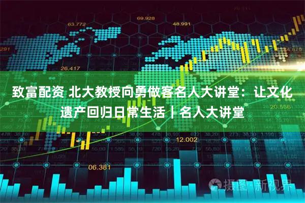 致富配资 北大教授向勇做客名人大讲堂：让文化遗产回归日常生活｜名人大讲堂