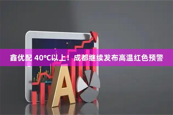 鑫优配 40℃以上！成都继续发布高温红色预警