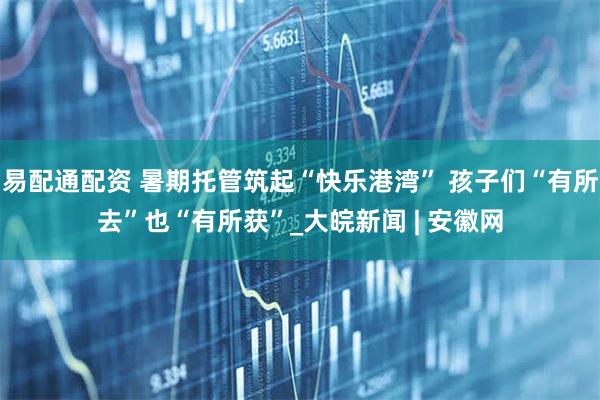 易配通配资 暑期托管筑起“快乐港湾” 孩子们“有所去”也“有所获”_大皖新闻 | 安徽网