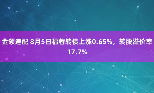 金领速配 8月5日福蓉转债上涨0.65%，转股溢价率17.7%