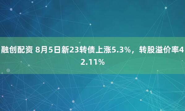 融创配资 8月5日新23转债上涨5.3%，转股溢价率42.11%