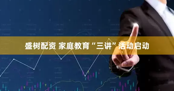盛树配资 家庭教育“三讲”活动启动