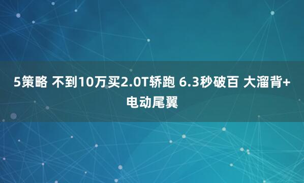 5策略 不到10万买2.0T轿跑 6.3秒破百 大溜背+电动尾翼
