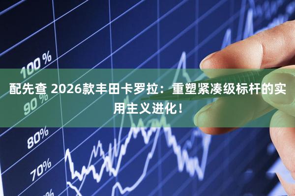 配先查 2026款丰田卡罗拉：重塑紧凑级标杆的实用主义进化！