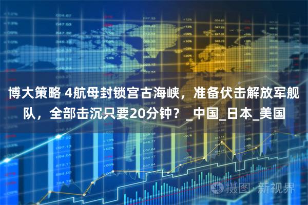 博大策略 4航母封锁宫古海峡，准备伏击解放军舰队，全部击沉只要20分钟？_中国_日本_美国