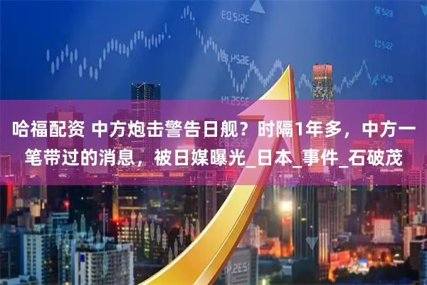 哈福配资 中方炮击警告日舰？时隔1年多，中方一笔带过的消息，被日媒曝光_日本_事件_石破茂