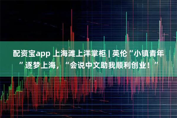 配资宝app 上海滩上洋掌柜 | 英伦“小镇青年”逐梦上海，“会说中文助我顺利创业！”