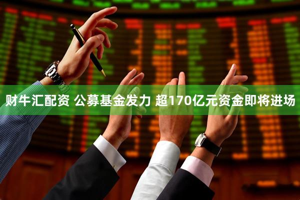财牛汇配资 公募基金发力 超170亿元资金即将进场