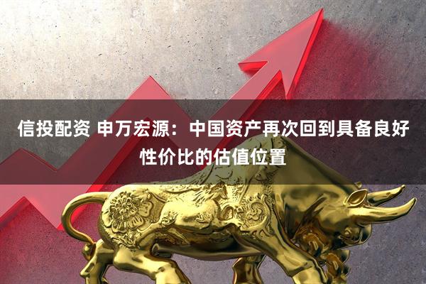 信投配资 申万宏源：中国资产再次回到具备良好性价比的估值位置