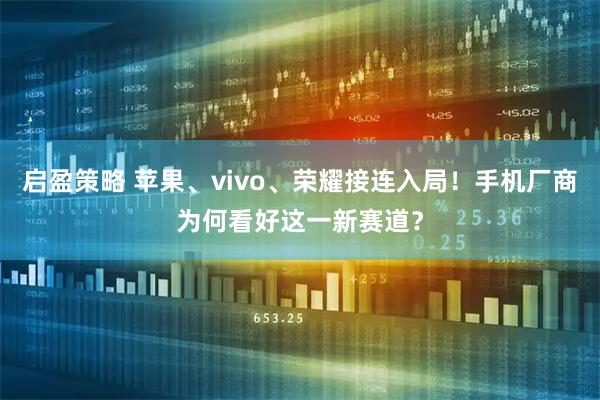 启盈策略 苹果、vivo、荣耀接连入局！手机厂商为何看好这一新赛道？