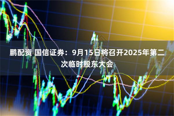 鹏配资 国信证券：9月15日将召开2025年第二次临时股东大会