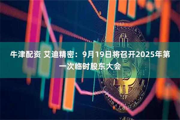 牛津配资 艾迪精密：9月19日将召开2025年第一次临时股东大会