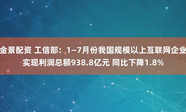 金景配资 工信部：1—7月份我国规模以上互联网企业实现利润总额938.8亿元 同比下降1.8%