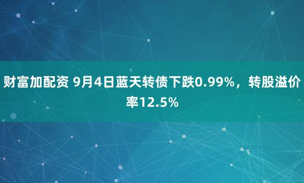 财富加配资 9月4日蓝天转债下跌0.99%，转股溢价率12.5%