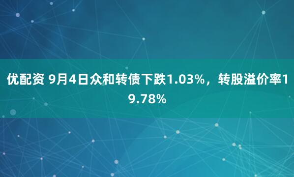 优配资 9月4日众和转债下跌1.03%，转股溢价率19.78%