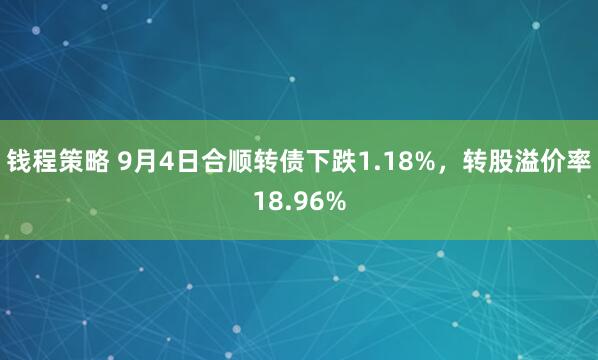 钱程策略 9月4日合顺转债下跌1.18%，转股溢价率18.96%