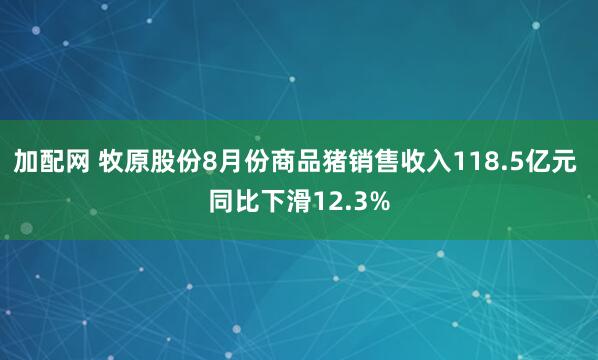 加配网 牧原股份8月份商品猪销售收入118.5亿元 同比下滑12.3%
