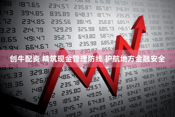 创牛配资 精筑现金管理防线 护航地方金融安全