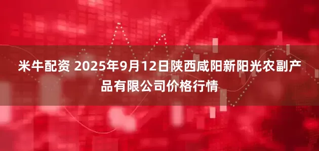 米牛配资 2025年9月12日陕西咸阳新阳光农副产品有限公司价格行情
