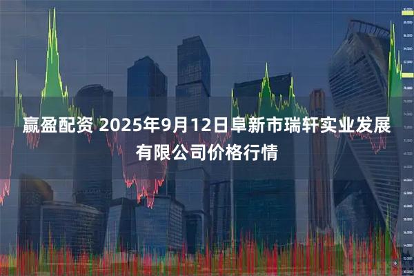 赢盈配资 2025年9月12日阜新市瑞轩实业发展有限公司价格行情