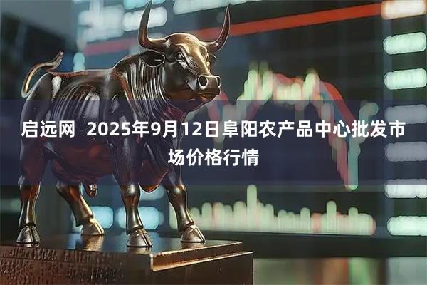 启远网  2025年9月12日阜阳农产品中心批发市场价格行情