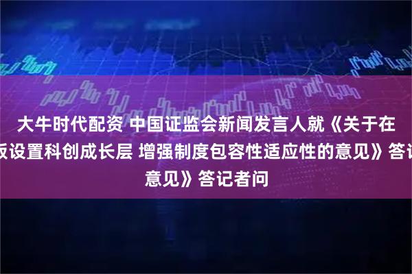 大牛时代配资 中国证监会新闻发言人就《关于在科创板设置科创成长层 增强制度包容性适应性的意见》答记者问