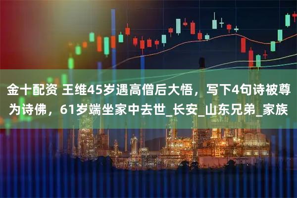 金十配资 王维45岁遇高僧后大悟，写下4句诗被尊为诗佛，61岁端坐家中去世_长安_山东兄弟_家族