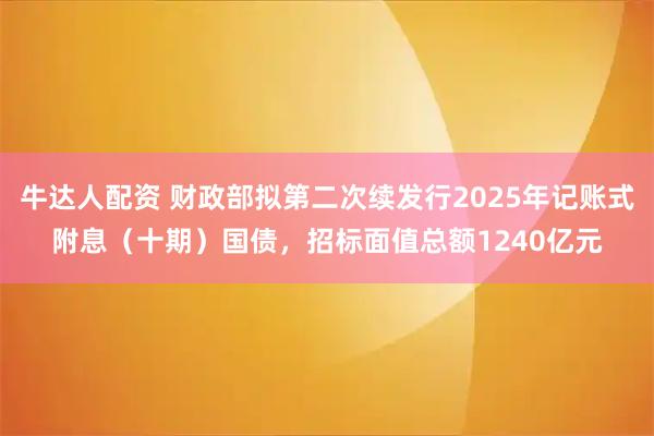 牛达人配资 财政部拟第二次续发行2025年记账式附息（十期）国债，招标面值总额1240亿元