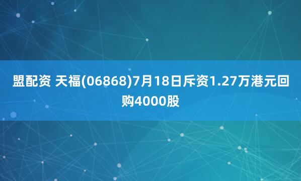 盟配资 天福(06868)7月18日斥资1.27万港元回购4000股