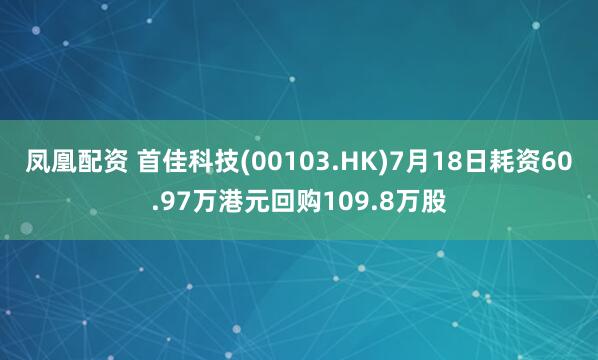凤凰配资 首佳科技(00103.HK)7月18日耗资60.97万港元回购109.8万股