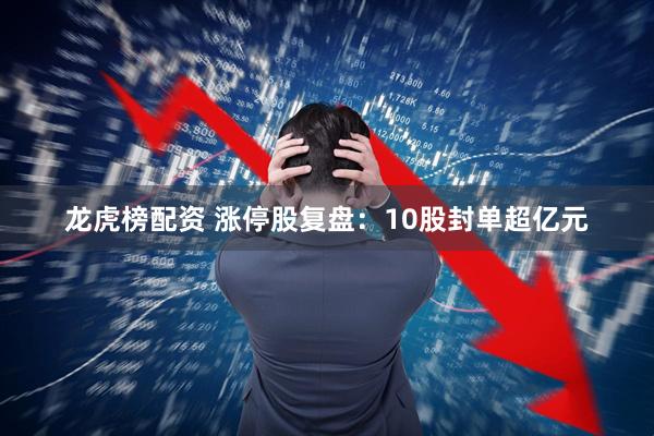 龙虎榜配资 涨停股复盘：10股封单超亿元