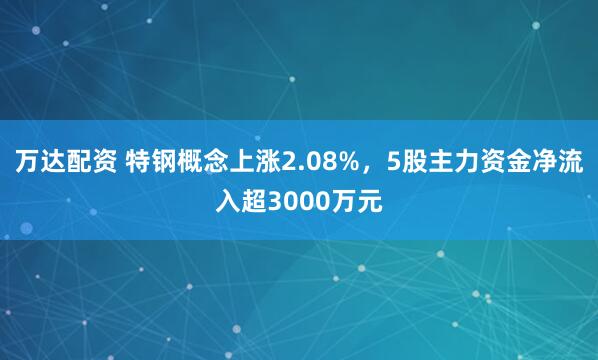 万达配资 特钢概念上涨2.08%，5股主力资金净流入超3000万元