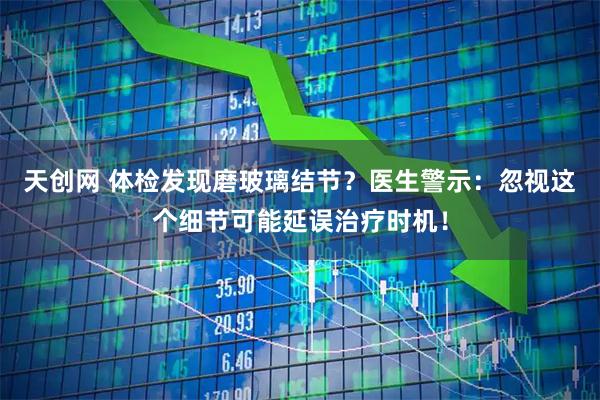 天创网 体检发现磨玻璃结节？医生警示：忽视这个细节可能延误治疗时机！