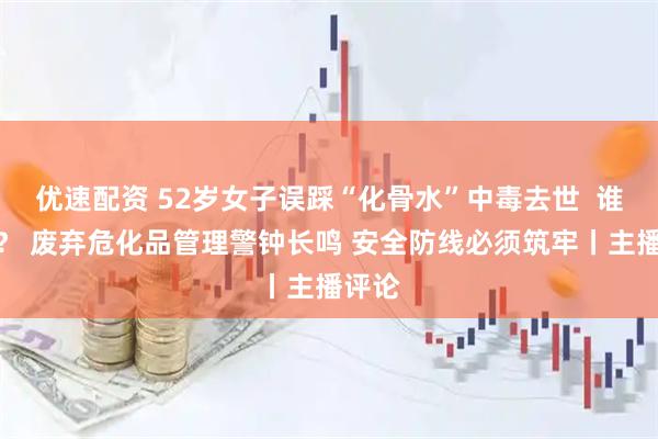 优速配资 52岁女子误踩“化骨水”中毒去世  谁之过？ 废弃危化品管理警钟长鸣 安全防线必须筑牢丨主播评论