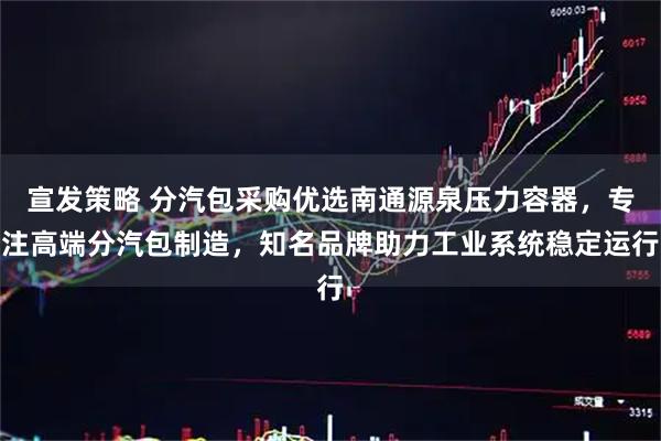 宣发策略 分汽包采购优选南通源泉压力容器，专注高端分汽包制造，知名品牌助力工业系统稳定运行