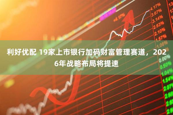 利好优配 19家上市银行加码财富管理赛道，2026年战略布局将提速