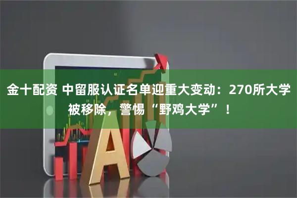 金十配资 中留服认证名单迎重大变动：270所大学被移除，警惕 “野鸡大学” ！