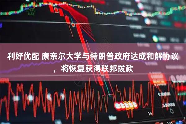 利好优配 康奈尔大学与特朗普政府达成和解协议，将恢复获得联邦拨款