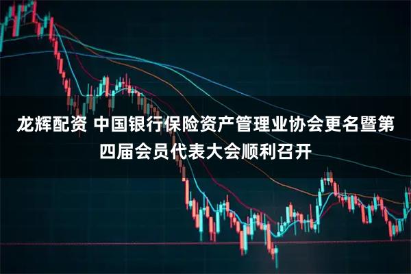 龙辉配资 中国银行保险资产管理业协会更名暨第四届会员代表大会顺利召开