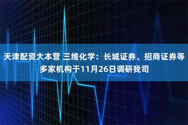 天津配资大本营 三维化学：长城证券、招商证券等多家机构于11月26日调研我司