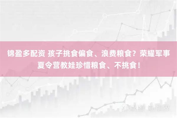 锦盈多配资 孩子挑食偏食、浪费粮食？荣耀军事夏令营教娃珍惜粮食、不挑食！