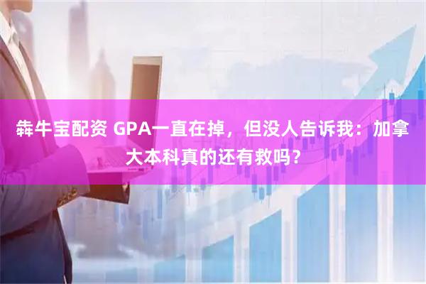 犇牛宝配资 GPA一直在掉，但没人告诉我：加拿大本科真的还有救吗？
