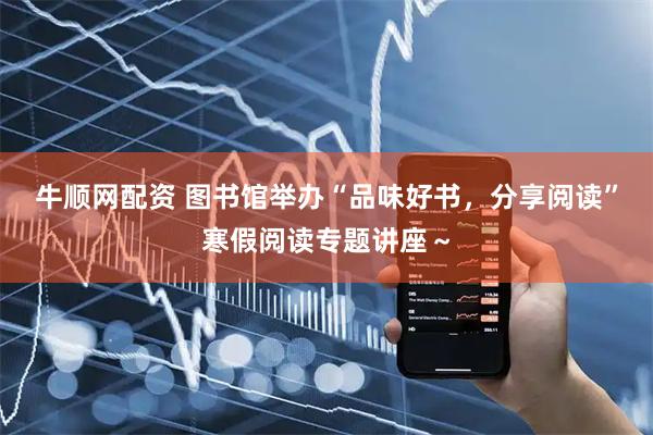 牛顺网配资 图书馆举办“品味好书，分享阅读”寒假阅读专题讲座～
