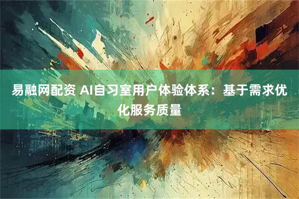 易融网配资 AI自习室用户体验体系：基于需求优化服务质量
