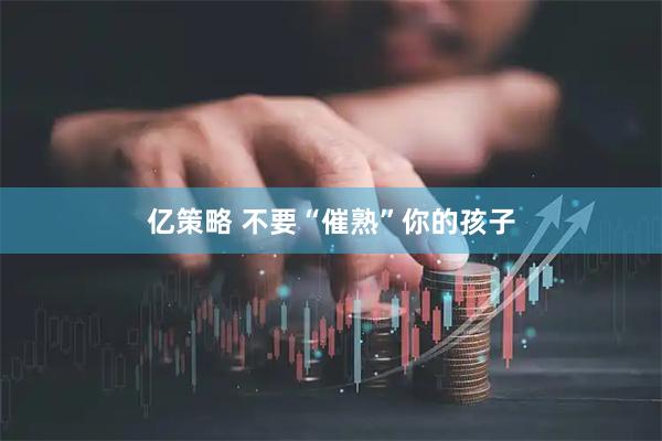 亿策略 不要“催熟”你的孩子