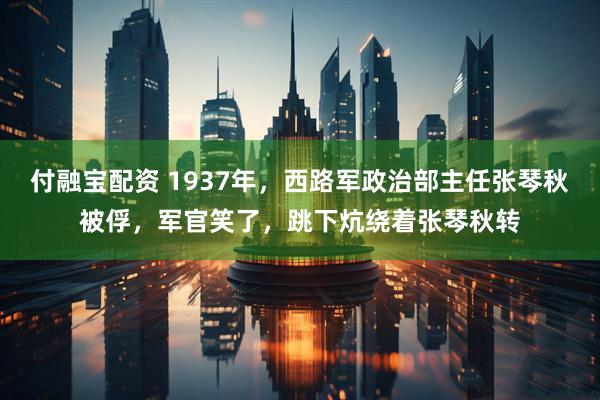 付融宝配资 1937年，西路军政治部主任张琴秋被俘，军官笑了，跳下炕绕着张琴秋转